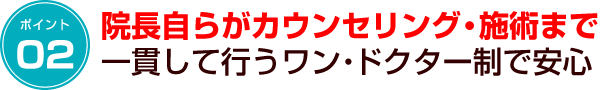 ポイント2　院長自らがカウンセリング・施術まで一貫して行うワン・ドクター制で安心