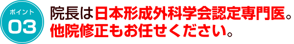 ポイント3　院長は日本形成外科学会認定専門医他院修正もお任せください。