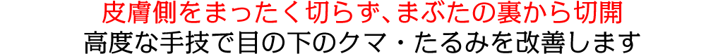 皮膚側をまったく切らず、まぶたの裏から切開高度な手技で目の下のクマ・たるみを改善します