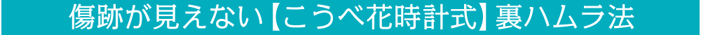 傷跡が見えない【こうべ花時計式】裏ハムラ法