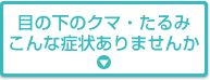目の下のクマ・たるみこんな症状ありませんか