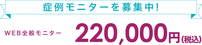 症例モニターを募集中！ WEB全般モニター200,000円（税別）