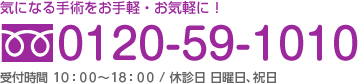 気になる手術をお手軽・お気軽に！0120-59-1010 受付時間 10：00～19：00 / 休診日 日曜日、祝日 